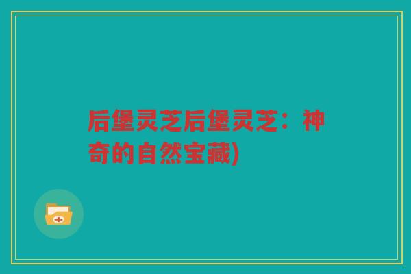 后堡灵芝后堡灵芝：神奇的自然宝藏)
