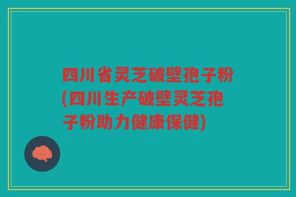 四川省灵芝破壁孢子粉(四川生产破壁灵芝孢子粉助力健康保健)