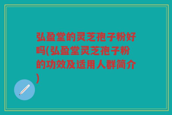 弘盈堂的灵芝孢子粉好吗(弘盈堂灵芝孢子粉的功效及适用人群简介)