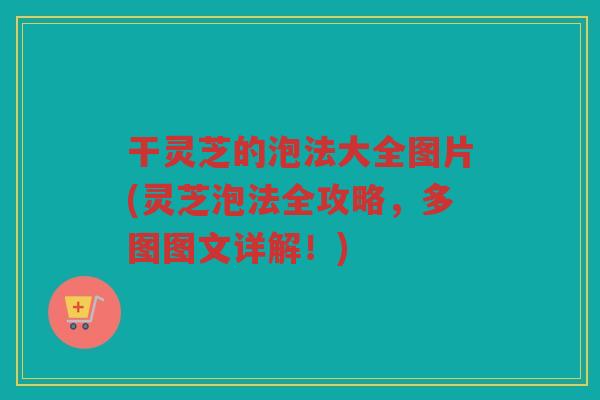 干灵芝的泡法大全图片(灵芝泡法全攻略，多图图文详解！)