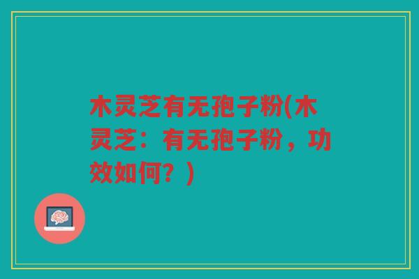 木灵芝有无孢子粉(木灵芝：有无孢子粉，功效如何？)