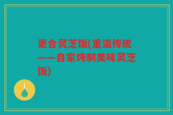 更合灵芝饭(重温传统——自家炖制美味灵芝饭)