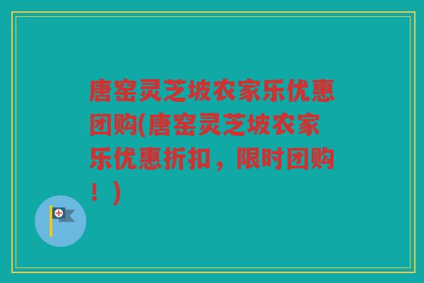 唐窑灵芝坡农家乐优惠团购(唐窑灵芝坡农家乐优惠折扣，限时团购！)