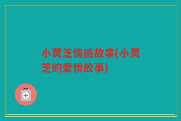 小灵芝情感故事(小灵芝的爱情故事)