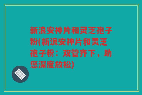 新浪安神片和灵芝孢子粉(新浪安神片和灵芝孢子粉：双管齐下，助您深度放松)