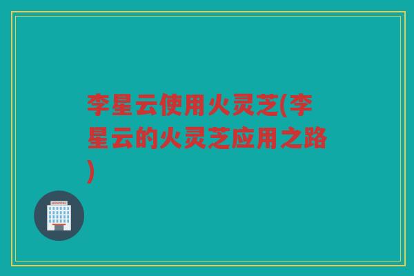 李星云使用火灵芝(李星云的火灵芝应用之路)