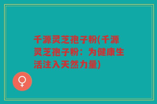 千源灵芝孢子粉(千源灵芝孢子粉：为健康生活注入天然力量)