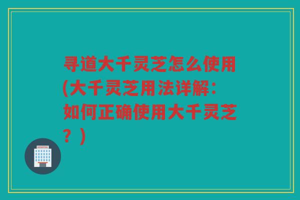 寻道大千灵芝怎么使用(大千灵芝用法详解：如何正确使用大千灵芝？)