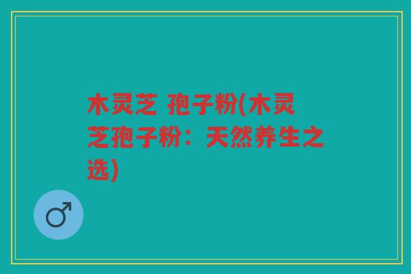 木灵芝 孢子粉(木灵芝孢子粉：天然养生之选)