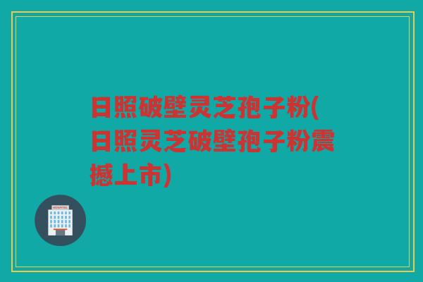 日照破壁灵芝孢子粉(日照灵芝破壁孢子粉震撼上市) 日照破壁灵芝孢子粉(日照灵芝破壁孢子粉震撼上市)