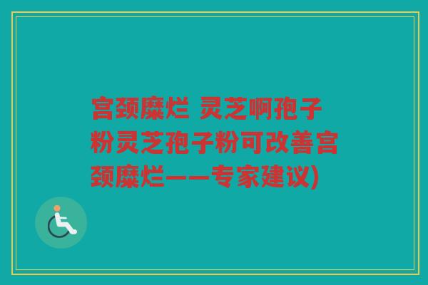 宫颈糜烂 灵芝啊孢子粉灵芝孢子粉可改善宫颈糜烂——专家建议)
