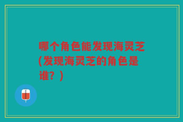 哪个角色能发现海灵芝(发现海灵芝的角色是谁？)