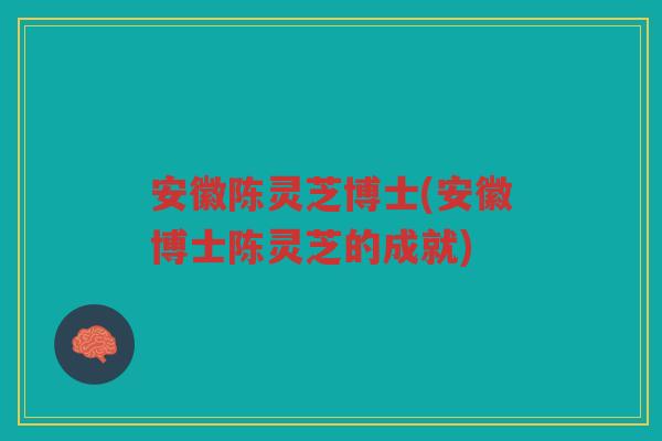 安徽陈灵芝博士(安徽博士陈灵芝的成就) 安徽陈灵芝博士(安徽博士陈灵芝的成就)