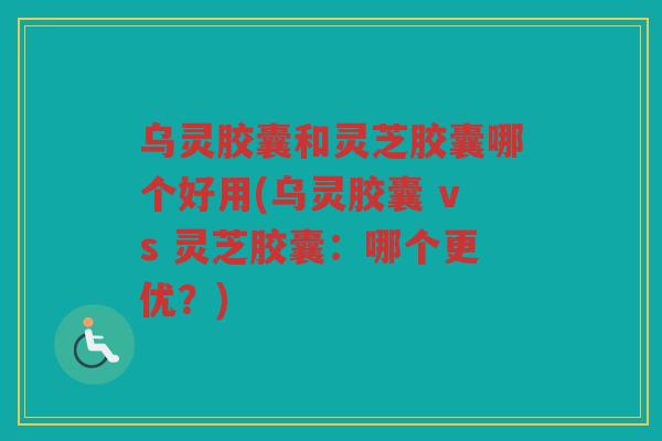 乌灵胶囊和灵芝胶囊哪个好用(乌灵胶囊 vs 灵芝胶囊:哪个更优?) 乌灵胶囊和灵芝胶囊哪个好用(乌灵胶囊 vs 灵芝胶囊:哪个更优?)