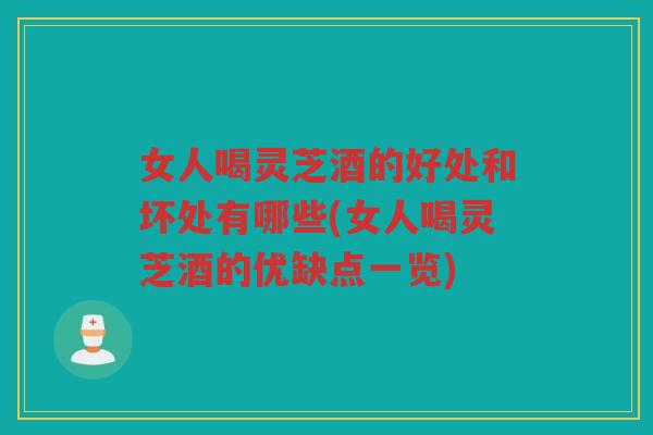 女人喝灵芝酒的好处和坏处有哪些(女人喝灵芝酒的优缺点一览)
