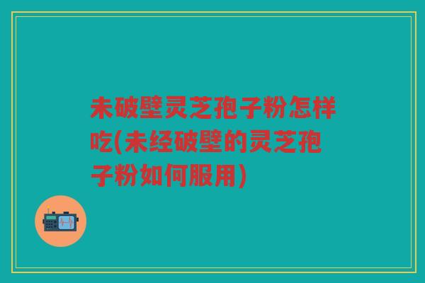 未破壁灵芝孢子粉怎样吃(未经破壁的灵芝孢子粉如何服用) 未破壁灵芝孢子粉怎样吃(未经破壁的灵芝孢子粉如何服用)