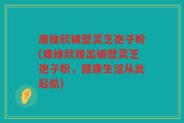 康维欣破壁灵芝孢子粉(康维欣推出破壁灵芝孢子粉，健康生活从此起航)