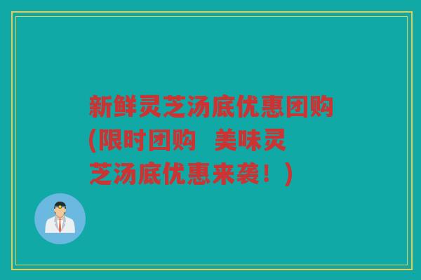 新鲜灵芝汤底优惠团购(限时团购  美味灵芝汤底优惠来袭！)