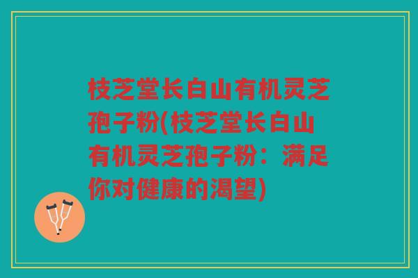枝芝堂长白山有机灵芝孢子粉(枝芝堂长白山有机灵芝孢子粉：满足你对健康的渴望)