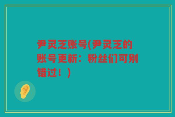 尹灵芝账号(尹灵芝的账号更新：粉丝们可别错过！)