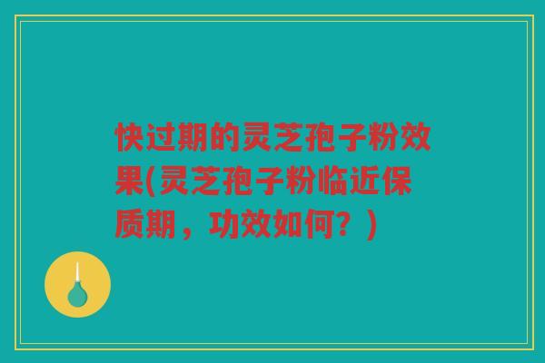 快过期的灵芝孢子粉效果(灵芝孢子粉临近保质期，功效如何？)