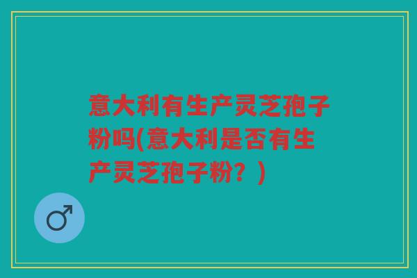 意大利有生产灵芝孢子粉吗(意大利是否有生产灵芝孢子粉？)