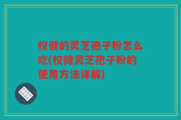 权健的灵芝孢子粉怎么吃(权健灵芝孢子粉的使用方法详解)