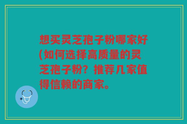 想买灵芝孢子粉哪家好(如何选择高质量的灵芝孢子粉？推荐几家值得信赖的商家。