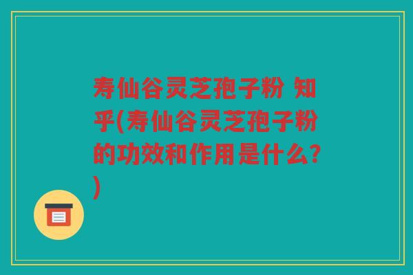 寿仙谷灵芝孢子粉 知乎(寿仙谷灵芝孢子粉的功效和作用是什么？)