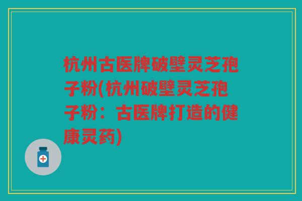 杭州古医牌破壁灵芝孢子粉(杭州破壁灵芝孢子粉：古医牌打造的健康灵药)