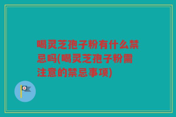 喝灵芝孢子粉有什么禁忌吗(喝灵芝孢子粉需注意的禁忌事项)