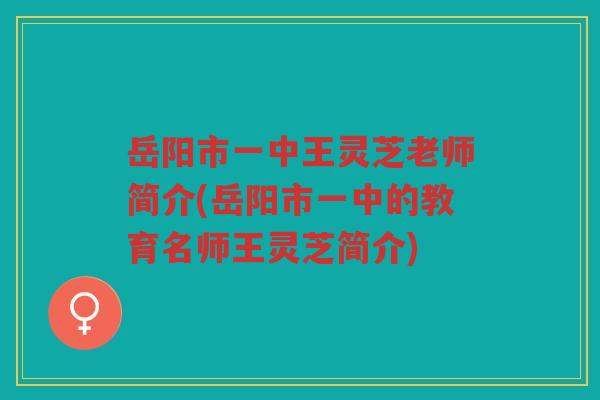 岳阳市一中王灵芝老师简介(岳阳市一中的教育名师王灵芝简介)