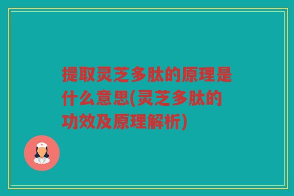 提取灵芝多肽的原理是什么意思(灵芝多肽的功效及原理解析)