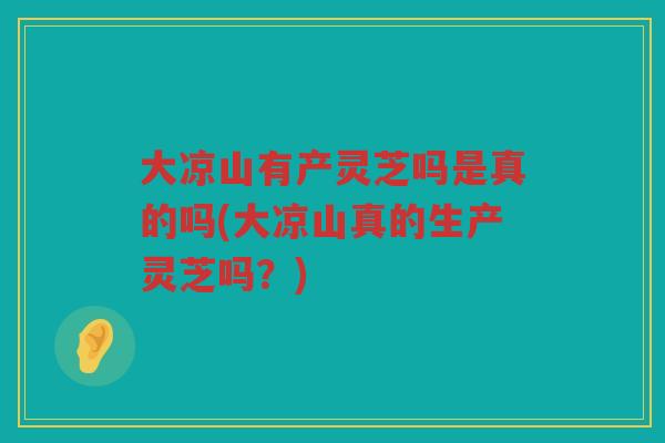 大凉山有产灵芝吗是真的吗(大凉山真的生产灵芝吗？)