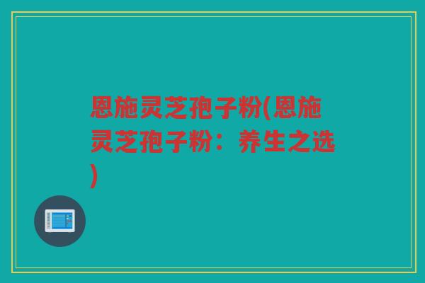 恩施灵芝孢子粉(恩施灵芝孢子粉：养生之选)