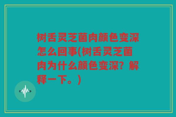树舌灵芝菌肉颜色变深怎么回事(树舌灵芝菌肉为什么颜色变深？解释一下。)