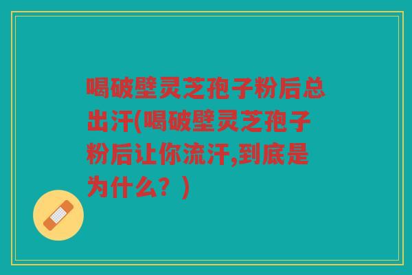 喝破壁灵芝孢子粉后总出汗(喝破壁灵芝孢子粉后让你流汗,到底是为什么？)