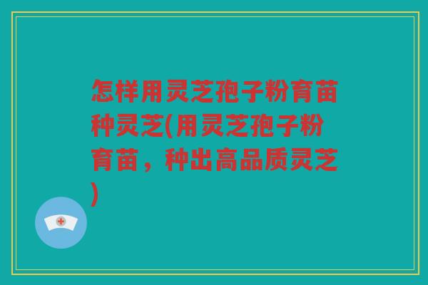 怎样用灵芝孢子粉育苗种灵芝(用灵芝孢子粉育苗，种出高品质灵芝)