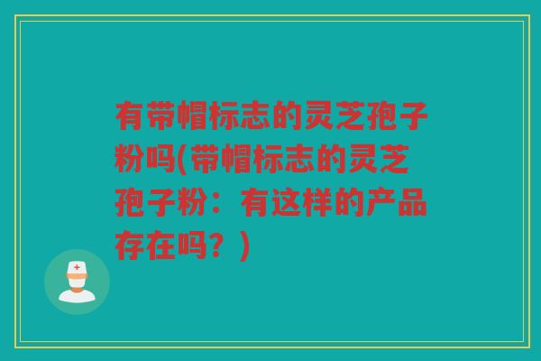 有带帽标志的灵芝孢子粉吗(带帽标志的灵芝孢子粉：有这样的产品存在吗？)