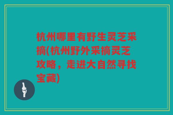 杭州哪里有野生灵芝采摘(杭州野外采摘灵芝攻略，走进大自然寻找宝藏)