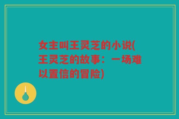 女主叫王灵芝的小说(王灵芝的故事：一场难以置信的冒险)