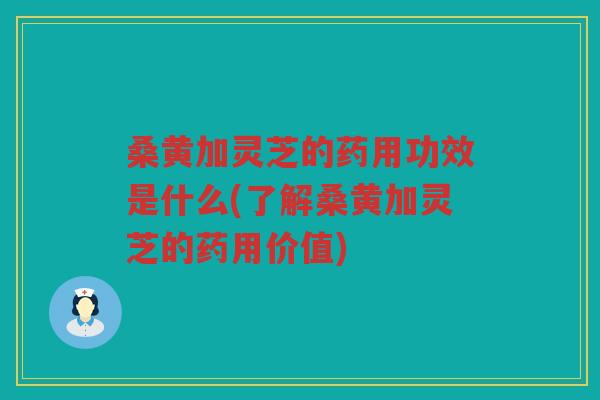 桑黄加灵芝的药用功效是什么(了解桑黄加灵芝的药用价值)