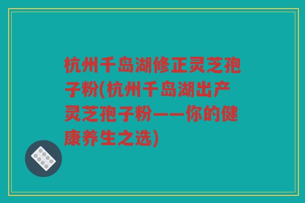 杭州千岛湖修正灵芝孢子粉(杭州千岛湖出产灵芝孢子粉——你的健康养生之选)