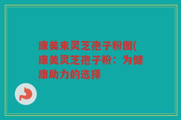 康美来灵芝孢子粉图(康美灵芝孢子粉：为健康助力的选择