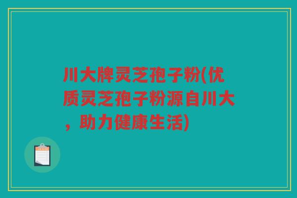 川大牌灵芝孢子粉(优质灵芝孢子粉源自川大，助力健康生活)