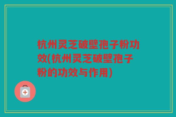 杭州灵芝破壁孢子粉功效(杭州灵芝破壁孢子粉的功效与作用) 杭州灵芝破壁孢子粉功效(杭州灵芝破壁孢子粉的功效与作用)