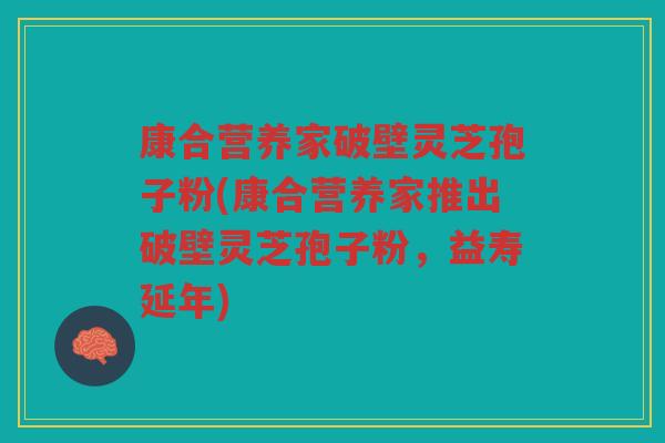康合营养家破壁灵芝孢子粉(康合营养家推出破壁灵芝孢子粉,益寿延年) 康合营养家破壁灵芝孢子粉(康合营养家推出破壁灵芝孢子粉,益寿延年)
