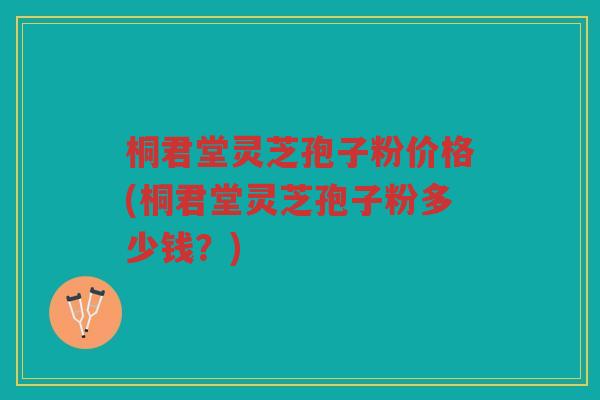 桐君堂灵芝孢子粉价格(桐君堂灵芝孢子粉多少钱？)