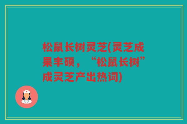 松鼠长树灵芝(灵芝成果丰硕，“松鼠长树”成灵芝产出热词)