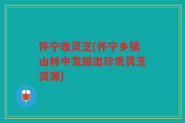 怀宁收灵芝(怀宁乡镇山林中发掘出珍贵灵芝资源)